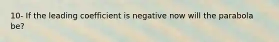 10- If the leading coefficient is negative now will the parabola be?
