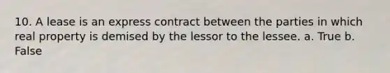 10. A lease is an express contract between the parties in which real property is demised by the lessor to the lessee. a. True b. False