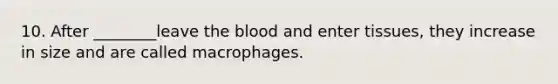 10. After ________leave the blood and enter tissues, they increase in size and are called macrophages.