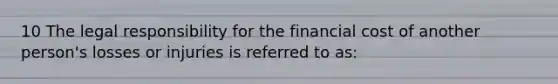 10 The legal responsibility for the financial cost of another person's losses or injuries is referred to as: