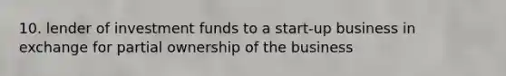 10. lender of investment funds to a start-up business in exchange for partial ownership of the business