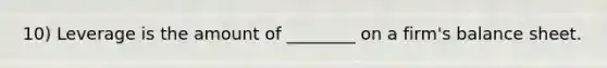 10) Leverage is the amount of ________ on a firm's balance sheet.