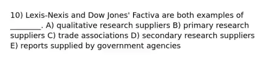 10) Lexis-Nexis and Dow Jones' Factiva are both examples of ________. A) qualitative research suppliers B) primary research suppliers C) trade associations D) secondary research suppliers E) reports supplied by government agencies