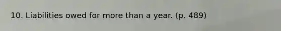 10. Liabilities owed for more than a year. (p. 489)