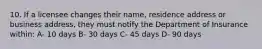 10. If a licensee changes their name, residence address or business address, they must notify the Department of Insurance within: A- 10 days B- 30 days C- 45 days D- 90 days