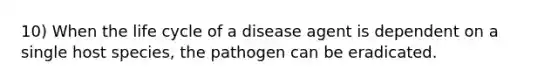 10) When the life cycle of a disease agent is dependent on a single host species, the pathogen can be eradicated.