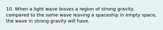 10. When a light wave leaves a region of strong gravity, compared to the same wave leaving a spaceship in empty space, the wave in strong gravity will have.