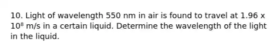 10. Light of wavelength 550 nm in air is found to travel at 1.96 x 10⁸ m/s in a certain liquid. Determine the wavelength of the light in the liquid.