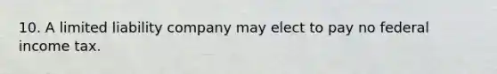 10. A limited liability company may elect to pay no federal income tax.