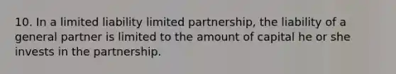 10. In a limited liability limited partnership, the liability of a general partner is limited to the amount of capital he or she invests in the partnership.