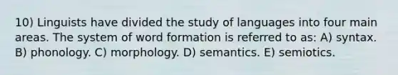 10) Linguists have divided the study of languages into four main areas. The system of word formation is referred to as: A) syntax. B) phonology. C) morphology. D) semantics. E) semiotics.