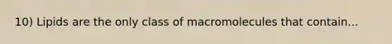 10) Lipids are the only class of macromolecules that contain...