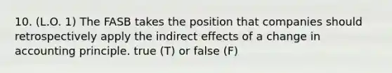 10. (L.O. 1) The FASB takes the position that companies should retrospectively apply the indirect effects of a change in accounting principle. true (T) or false (F)