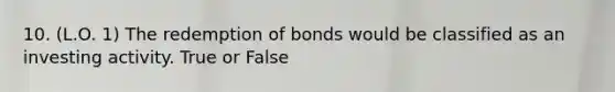 10. (L.O. 1) The redemption of bonds would be classified as an investing activity. True or False