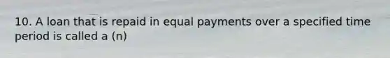 10. A loan that is repaid in equal payments over a specified time period is called a (n)