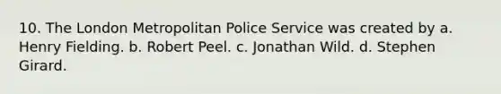 10. The London Metropolitan Police Service was created by a. Henry Fielding. b. Robert Peel. c. Jonathan Wild. d. Stephen Girard.