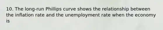 10. The long-run Phillips curve shows the relationship between the inflation rate and the <a href='https://www.questionai.com/knowledge/kh7PJ5HsOk-unemployment-rate' class='anchor-knowledge'>unemployment rate</a> when the economy is