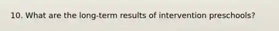 10. What are the long-term results of intervention preschools?