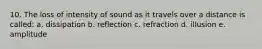 10. The loss of intensity of sound as it travels over a distance is called: a. dissipation b. reflection c. refraction d. illusion e. amplitude