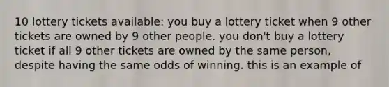 10 lottery tickets available: you buy a lottery ticket when 9 other tickets are owned by 9 other people. you don't buy a lottery ticket if all 9 other tickets are owned by the same person, despite having the same odds of winning. this is an example of