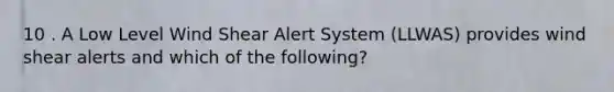 10 . A Low Level Wind Shear Alert System (LLWAS) provides wind shear alerts and which of the following?