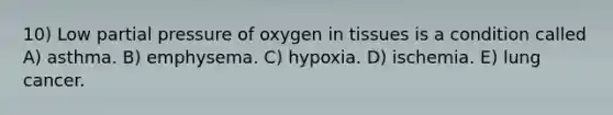 10) Low partial pressure of oxygen in tissues is a condition called A) asthma. B) emphysema. C) hypoxia. D) ischemia. E) lung cancer.