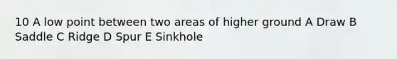 10 A low point between two areas of higher ground A Draw B Saddle C Ridge D Spur E Sinkhole