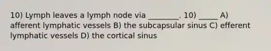 10) Lymph leaves a lymph node via ________. 10) _____ A) afferent lymphatic vessels B) the subcapsular sinus C) efferent lymphatic vessels D) the cortical sinus