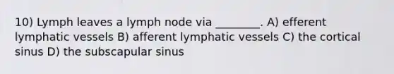 10) Lymph leaves a lymph node via ________. A) efferent <a href='https://www.questionai.com/knowledge/ki6sUebkzn-lymphatic-vessels' class='anchor-knowledge'>lymphatic vessels</a> B) afferent lymphatic vessels C) the cortical sinus D) the subscapular sinus