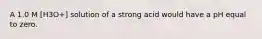 A 1.0 M [H3O+] solution of a strong acid would have a pH equal to zero.