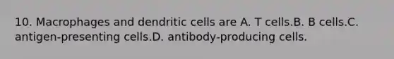 10. Macrophages and dendritic cells are A. T cells.B. B cells.C. antigen-presenting cells.D. antibody-producing cells.