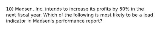 10) Madsen, Inc. intends to increase its profits by 50% in the next fiscal year. Which of the following is most likely to be a lead indicator in Madsen's performance report?