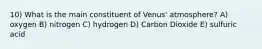 10) What is the main constituent of Venus' atmosphere? A) oxygen B) nitrogen C) hydrogen D) Carbon Dioxide E) sulfuric acid