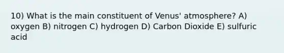 10) What is the main constituent of Venus' atmosphere? A) oxygen B) nitrogen C) hydrogen D) Carbon Dioxide E) sulfuric acid