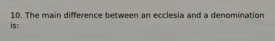 10. The main difference between an ecclesia and a denomination is: