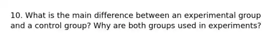 10. What is the main difference between an experimental group and a control group? Why are both groups used in experiments?