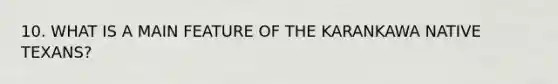 10. WHAT IS A MAIN FEATURE OF THE KARANKAWA NATIVE TEXANS?