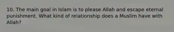 10. The main goal in Islam is to please Allah and escape eternal punishment. What kind of relationship does a Muslim have with Allah?
