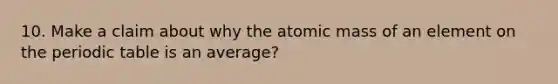 10. Make a claim about why the atomic mass of an element on the periodic table is an average?