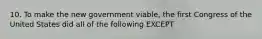 10. To make the new government viable, the first Congress of the United States did all of the following EXCEPT