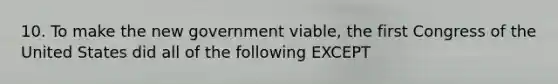 10. To make the new government viable, the first Congress of the United States did all of the following EXCEPT