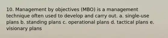 10. ​Management by objectives (MBO) is a management technique often used to develop and carry out. a. ​single-use plans b. ​standing plans c. ​operational plans d. ​tactical plans e. ​visionary plans