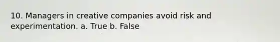 10. Managers in creative companies avoid risk and experimentation. a. True b. False