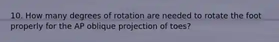 10. How many degrees of rotation are needed to rotate the foot properly for the AP oblique projection of toes?