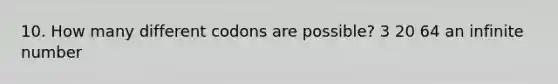 10. How many different codons are possible? 3 20 64 an infinite number