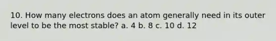 10. How many electrons does an atom generally need in its outer level to be the most stable? a. 4 b. 8 c. 10 d. 12