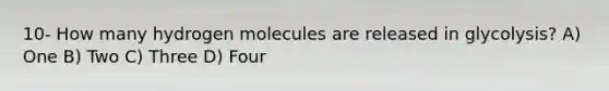 10- How many hydrogen molecules are released in glycolysis? A) One B) Two C) Three D) Four