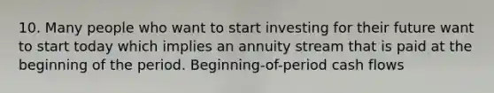 10. Many people who want to start investing for their future want to start today which implies an annuity stream that is paid at the beginning of the period. Beginning-of-period cash flows