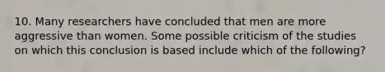 10. Many researchers have concluded that men are more aggressive than women. Some possible criticism of the studies on which this conclusion is based include which of the following?