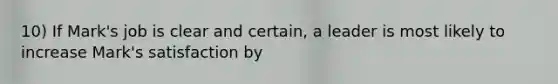 10) If Mark's job is clear and certain, a leader is most likely to increase Mark's satisfaction by